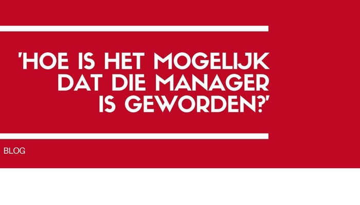 ‘Hoe is het mogelijk dat die manager is geworden…?!’